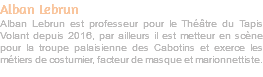 Alban Lebrun Alban Lebrun est professeur pour le Théâtre du Tapis Volant depuis 2016, par ailleurs il est metteur en scène pour la troupe palaisienne des Cabotins et exerce les métiers de costumier, facteur de masque et marionnettiste. 