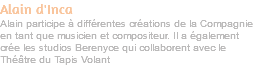 Alain d'Inca Alain participe à différentes créations de la Compagnie en tant que musicien et compositeur. Il a également crée les studios Berenyce qui collaborent avec le Théâtre du Tapis Volant