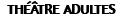 THÉÂTRE ADULTES