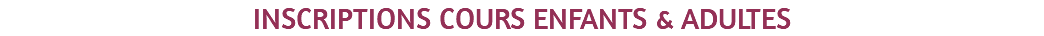 INSCRIPTIONS COURS ENFANTS & ADULTES 