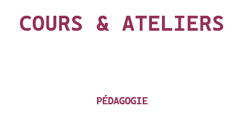 &nbsp;COURS & ATELIERS PÉDAGOGIE