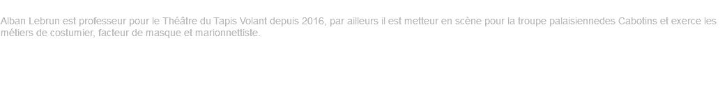 Alban Lebrun Alban Lebrun est professeur pour le Théâtre du Tapis Volant depuis 2016, par ailleurs il est metteur en scène pour la troupe palaisiennedes Cabotins et exerce les métiers de costumier, facteur de masque et marionnettiste. 