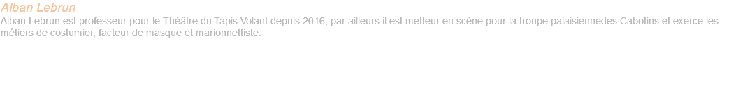 Alban Lebrun Alban Lebrun est professeur pour le Théâtre du Tapis Volant depuis 2016, par ailleurs il est metteur en scène pour la troupe palaisiennedes Cabotins et exerce les métiers de costumier, facteur de masque et marionnettiste. 