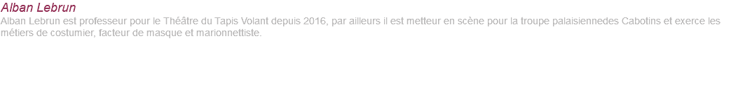 Alban Lebrun Alban Lebrun est professeur pour le Théâtre du Tapis Volant depuis 2016, par ailleurs il est metteur en scène pour la troupe palaisiennedes Cabotins et exerce les métiers de costumier, facteur de masque et marionnettiste. 