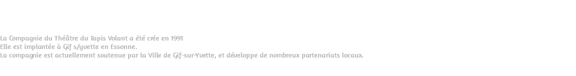 IMPLANTATION La Compagnie du Théâtre du Tapis Volant a été crée en 1991 Elle est implantée à Gif s/yvette en Essonne. La compagnie est actuellement soutenue par la Ville de Gif-sur-Yvette, et développe de nombreux partenariats locaux. 