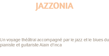 JAZZONIA de Sylvie Dadoun Mise en Scène : Sophie Knittl Un voyage théâtral accompagné par le jazz et le blues du pianiste et guitariste Alain d'Inca 