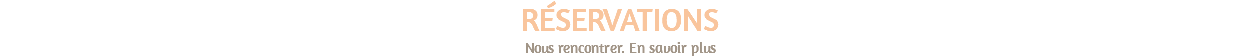 RÉSERVATIONS Nous rencontrer. En savoir plus