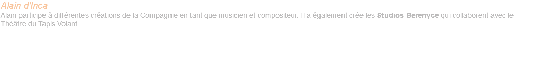 Alain d'Inca Alain participe à différentes créations de la Compagnie en tant que musicien et compositeur. Il a également crée les Studios Berenyce qui collaborent avec le Théâtre du Tapis Volant