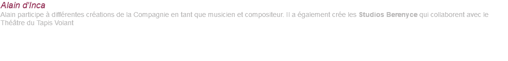 Alain d'Inca Alain participe à différentes créations de la Compagnie en tant que musicien et compositeur. Il a également crée les Studios Berenyce qui collaborent avec le Théâtre du Tapis Volant