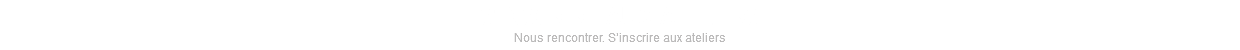 S'INSCRIRE AUX ATELIERS Nous rencontrer. S’inscrire aux ateliers