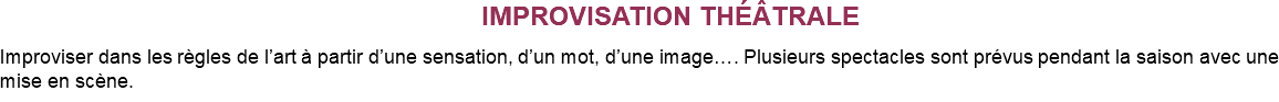 &nbsp;IMPROVISATION THÉÂTRALE Improviser dans les règles de l’art à partir d’une sensation, d’un mot, d’une image…. Plusieurs spectacles sont prévus pendant la saison avec une mise en scène.