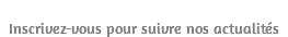 NEWSLETTER Inscrivez-vous pour suivre nos actualités