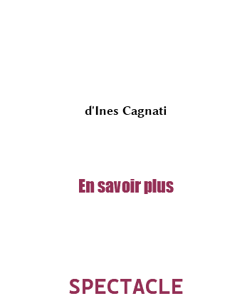 &nbsp;d'Ines Cagnati En savoir plus SPECTACLE